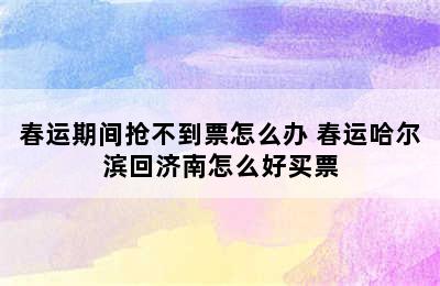 春运期间抢不到票怎么办 春运哈尔滨回济南怎么好买票